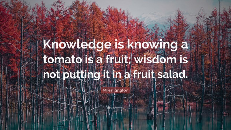 Miles Kington Quote: “Knowledge is knowing a tomato is a fruit; wisdom is not putting it in a fruit salad.”