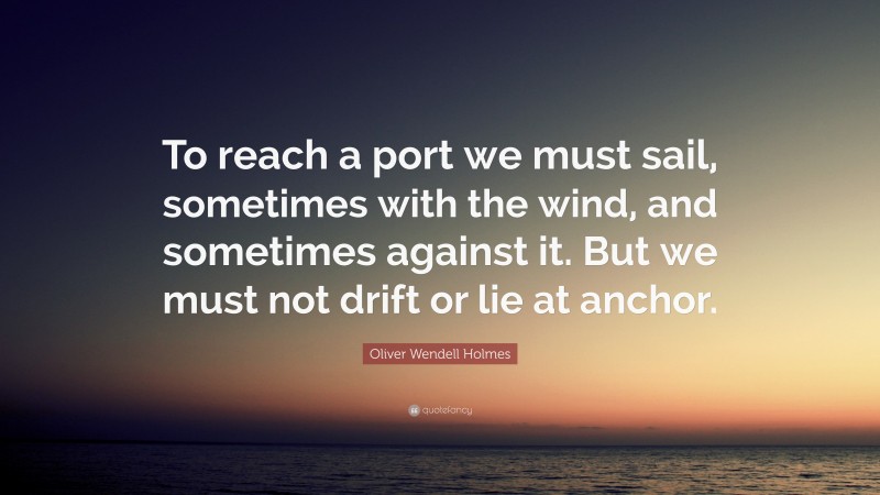 Oliver Wendell Holmes Quote: “To reach a port we must sail, sometimes with the wind, and sometimes against it. But we must not drift or lie at anchor.”