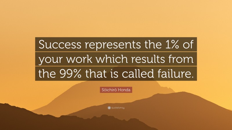 Sōichirō Honda Quote: “Success represents the 1% of your work which results from the 99% that is called failure.”