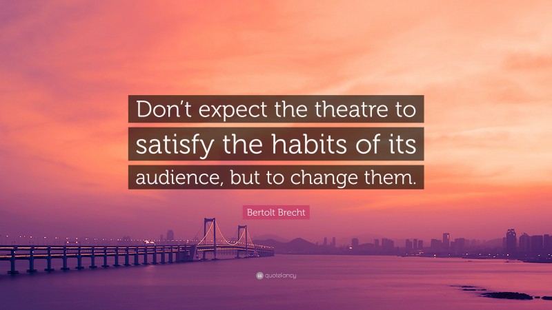 Bertolt Brecht Quote: “Don’t expect the theatre to satisfy the habits of its audience, but to change them.”