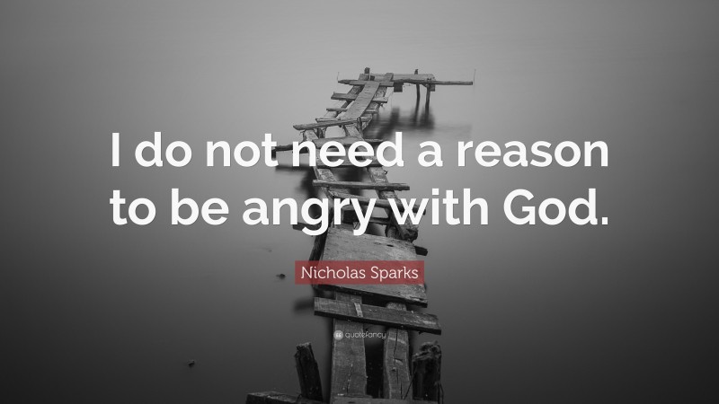 Nicholas Sparks Quote: “I do not need a reason to be angry with God.”