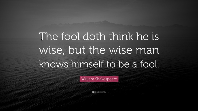 William Shakespeare Quote: “The fool doth think he is wise, but the wise man knows himself to be a fool.”