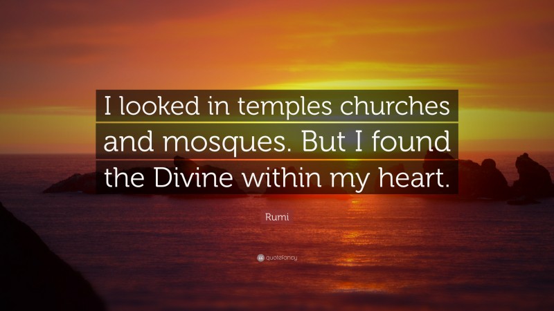 Rumi Quote: “I looked in temples churches and mosques. But I found the Divine within my heart.”