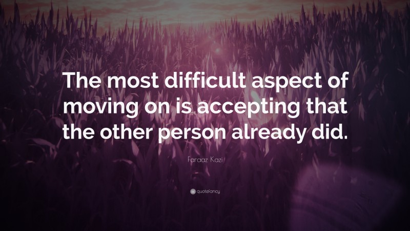 Faraaz Kazi Quote: “The most difficult aspect of moving on is accepting that the other person already did.”