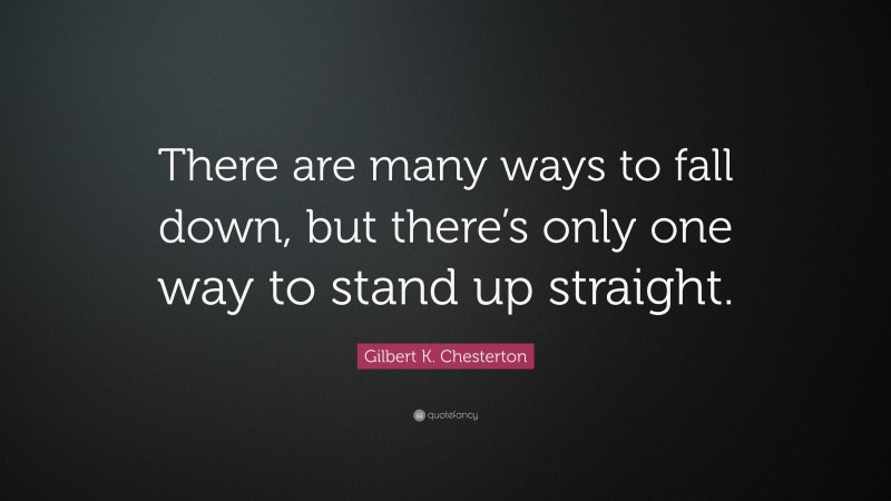 Gilbert K. Chesterton Quote: “There are many ways to fall down, but there’s only one way to stand up straight.”