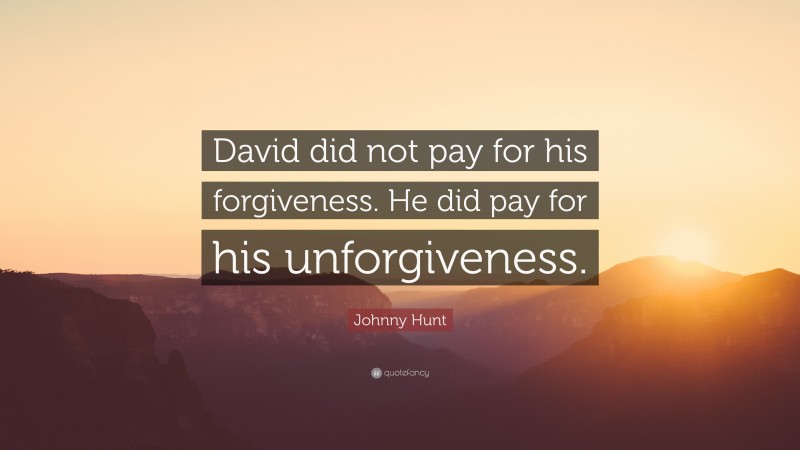 Johnny Hunt Quote: “David did not pay for his forgiveness. He did pay for his unforgiveness.”