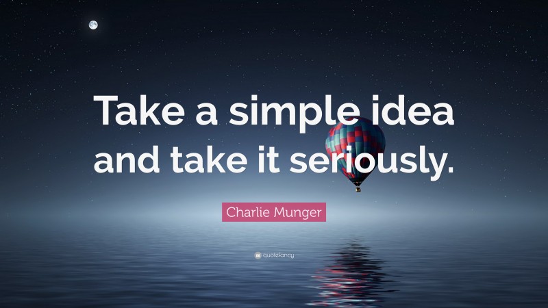 Charlie Munger Quote: “Take a simple idea and take it seriously.”