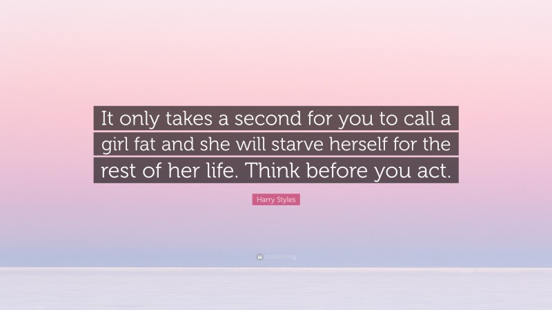 Harry Styles Quote: “It only takes a second for you to call a girl fat and she will starve herself for the rest of her life. Think before you act.”