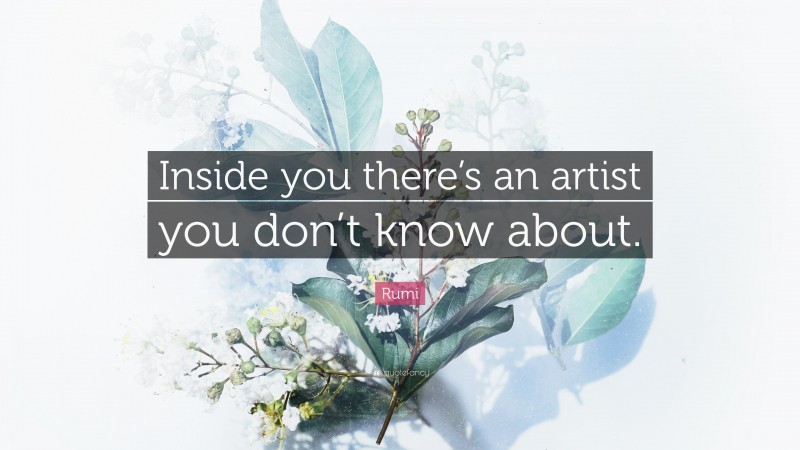 Rumi Quote: “Inside you there’s an artist you don’t know about.”