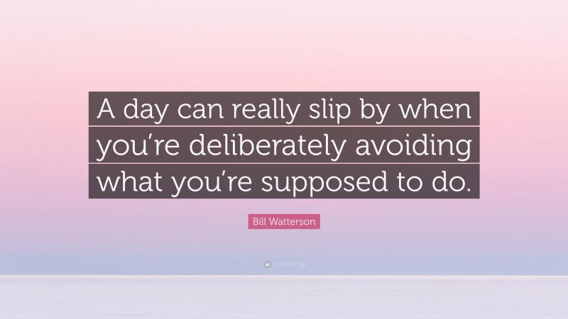 Bill Watterson Quote: “A day can really slip by when you’re deliberately avoiding what you’re supposed to do.”