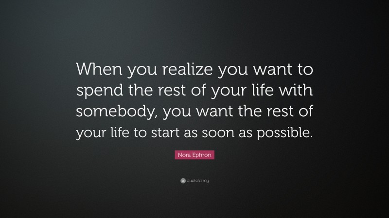 Nora Ephron Quote: “When you realize you want to spend the rest of your life with somebody, you want the rest of your life to start as soon as possible.”