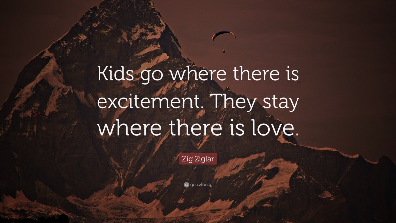 Zig Ziglar Quote: “Kids go where there is excitement. They stay where there is love.”