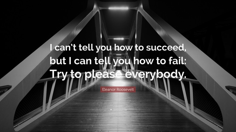 Eleanor Roosevelt Quote: “I can’t tell you how to succeed, but I can tell you how to fail: Try to please everybody.”