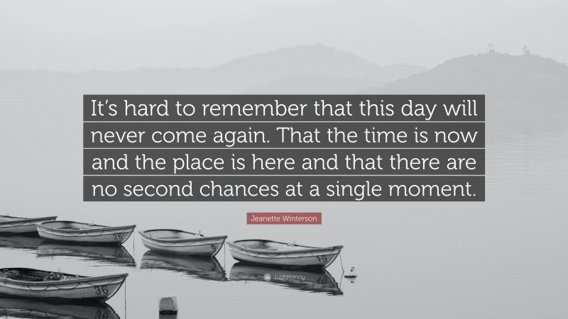 Jeanette Winterson Quote: “It’s hard to remember that this day will never come again. That the time is now and the place is here and that there are no second chances at a single moment.”