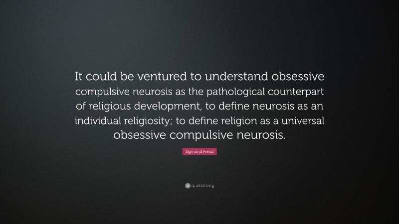 Sigmund Freud Quote: “It could be ventured to understand obsessive compulsive neurosis as the pathological counterpart of religious development, to define neurosis as an individual religiosity; to define religion as a universal obsessive compulsive neurosis.”