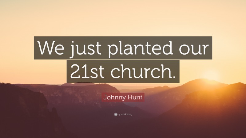 Johnny Hunt Quote: “We just planted our 21st church.”