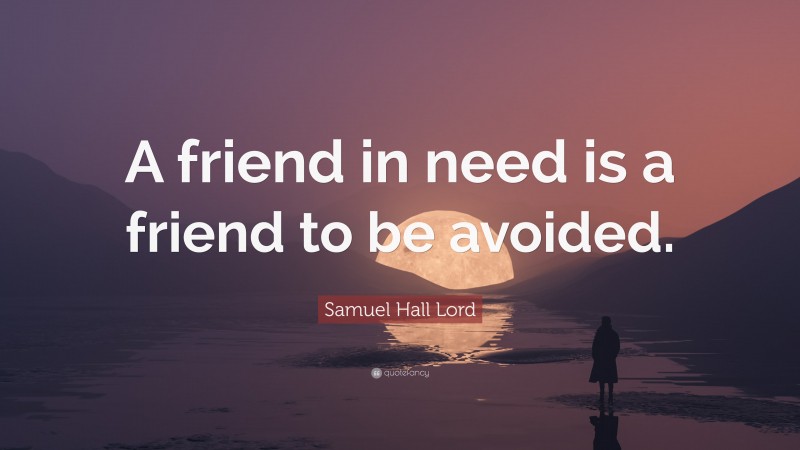 Samuel Hall Lord Quote: “A friend in need is a friend to be avoided.”
