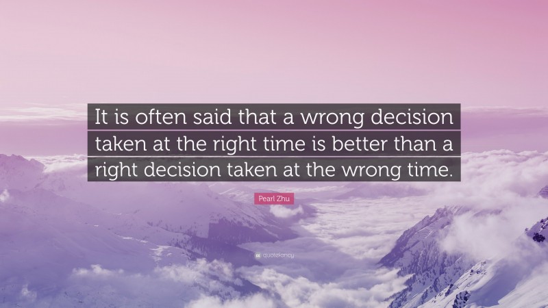Pearl Zhu Quote: “It is often said that a wrong decision taken at the right time is better than a right decision taken at the wrong time.”