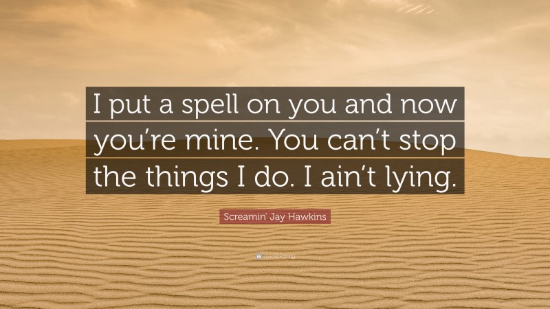 Screamin' Jay Hawkins Quote: “I put a spell on you and now you’re mine. You can’t stop the things I do. I ain’t lying.”