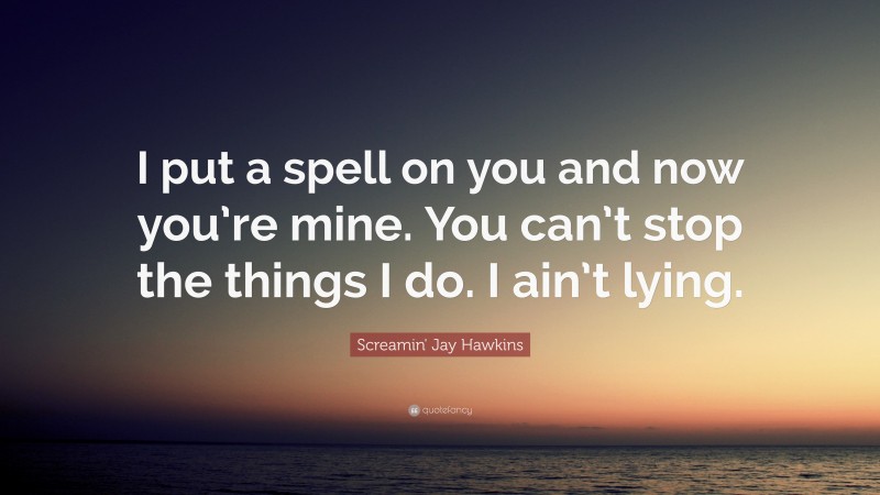Screamin' Jay Hawkins Quote: “I put a spell on you and now you’re mine. You can’t stop the things I do. I ain’t lying.”