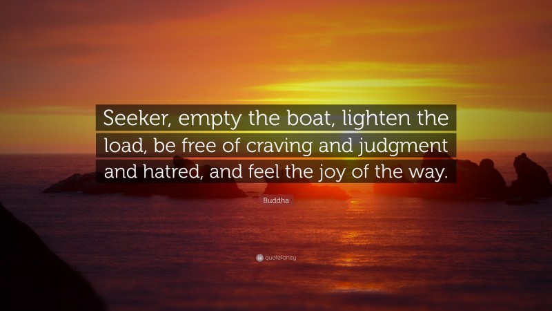 Buddha Quote: “Seeker, empty the boat, lighten the load, be free of craving and judgment and hatred, and feel the joy of the way.”