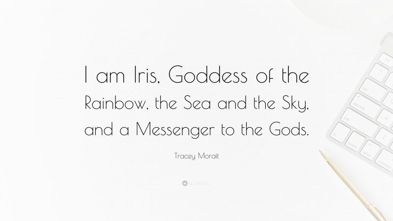 Tracey Morait Quote: “I am Iris, Goddess of the Rainbow, the Sea and the Sky, and a Messenger to the Gods.”