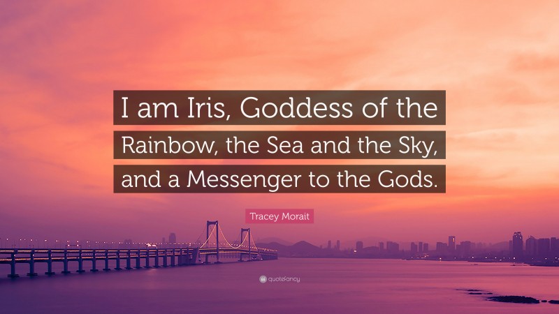 Tracey Morait Quote: “I am Iris, Goddess of the Rainbow, the Sea and the Sky, and a Messenger to the Gods.”