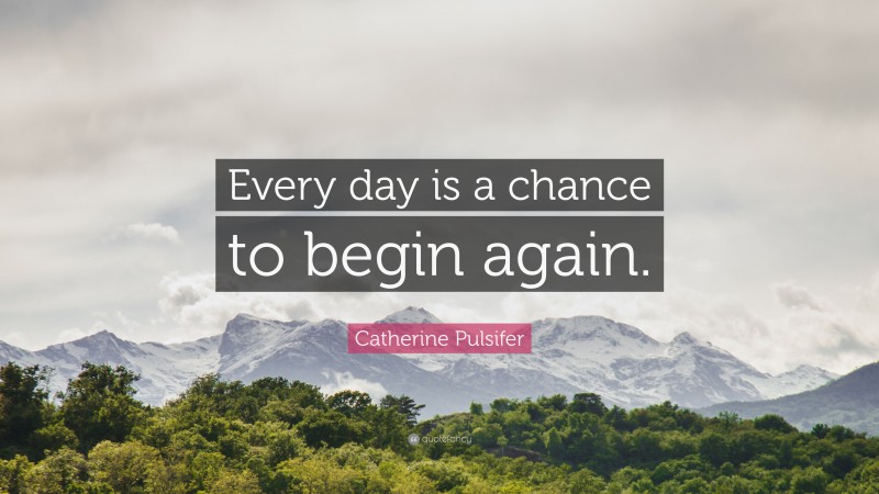 Catherine Pulsifer Quote: “Every day is a chance to begin again.”