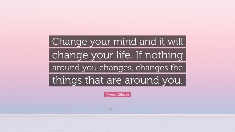 Tyrese Gibson Quote: “Change your mind and it will change your life. If nothing around you changes, changes the things that are around you.”