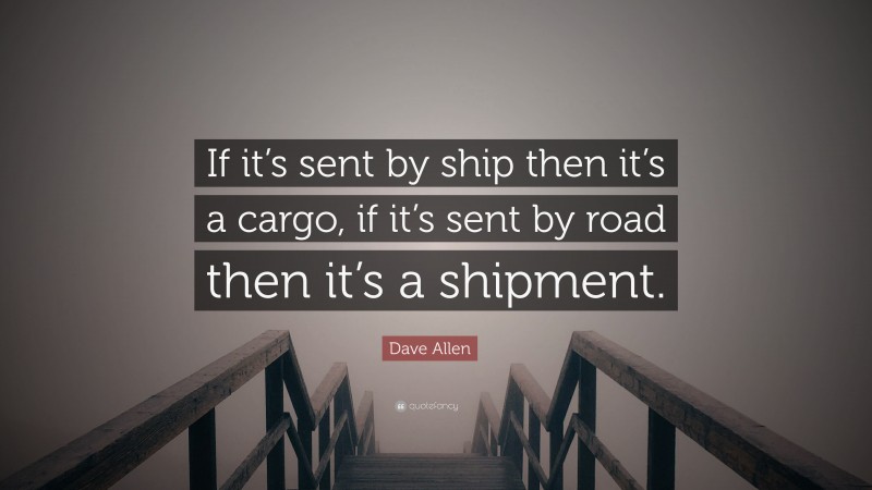 Dave Allen Quote: “If it’s sent by ship then it’s a cargo, if it’s sent by road then it’s a shipment.”
