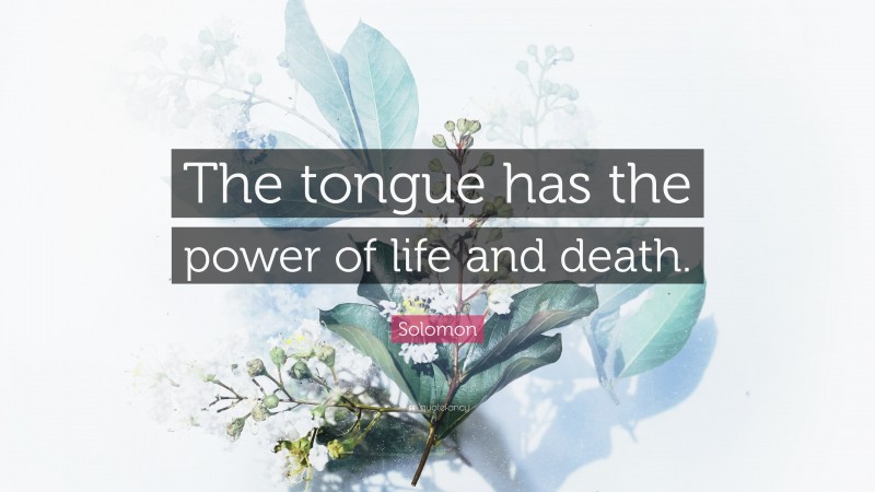 Solomon Quote: “The tongue has the power of life and death.”
