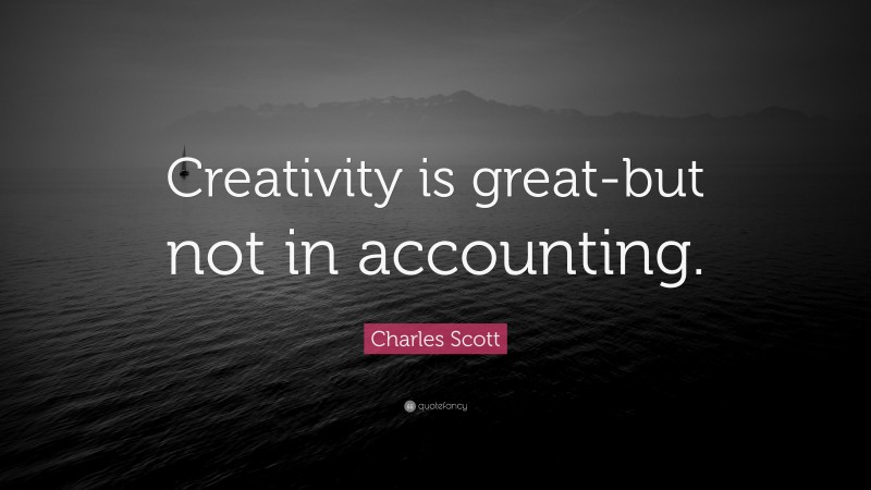 Charles Scott Quote: “Creativity is great-but not in accounting.”