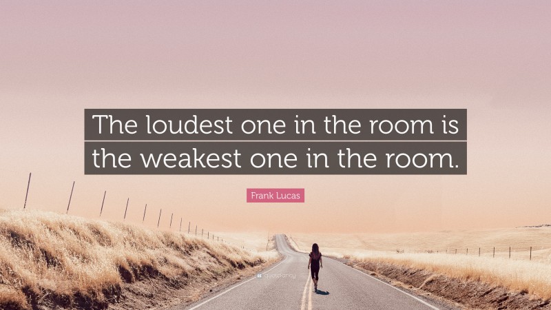 Frank Lucas Quote: “The loudest one in the room is the weakest one in the room.”