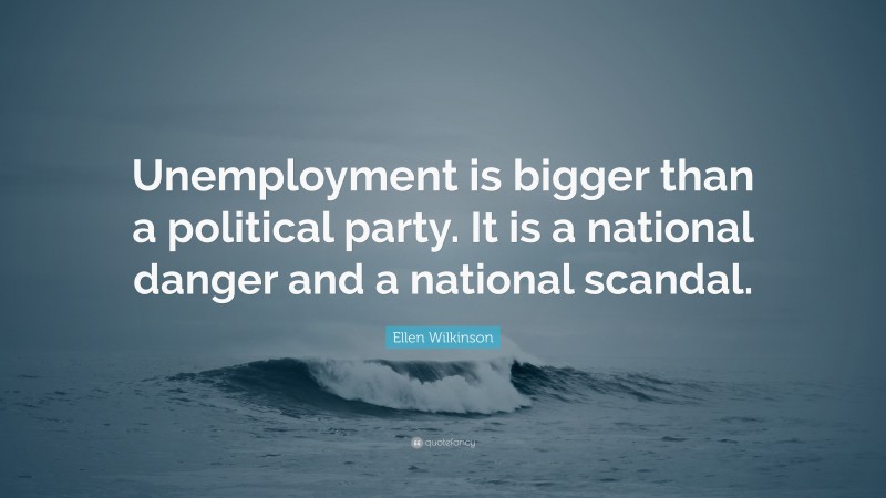 Ellen Wilkinson Quote: “Unemployment is bigger than a political party. It is a national danger and a national scandal.”