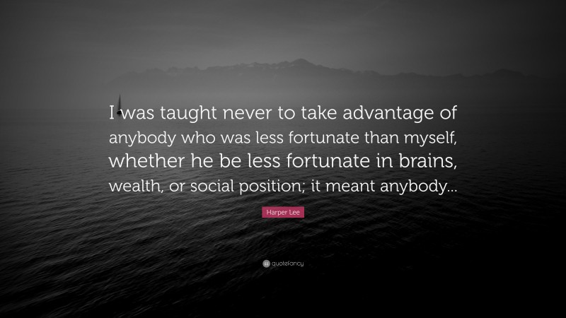 Harper Lee Quote: “I was taught never to take advantage of anybody who was less fortunate than myself, whether he be less fortunate in brains, wealth, or social position; it meant anybody...”