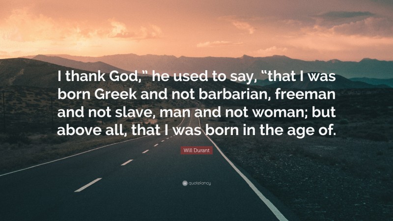 Will Durant Quote: “I thank God,” he used to say, “that I was born Greek and not barbarian, freeman and not slave, man and not woman; but above all, that I was born in the age of.”