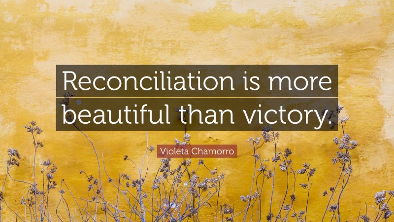 Violeta Chamorro Quote: “Reconciliation is more beautiful than victory.”