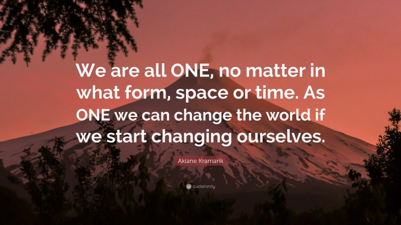 Akiane Kramarik Quote: “We are all ONE, no matter in what form, space or time. As ONE we can change the world if we start changing ourselves.”