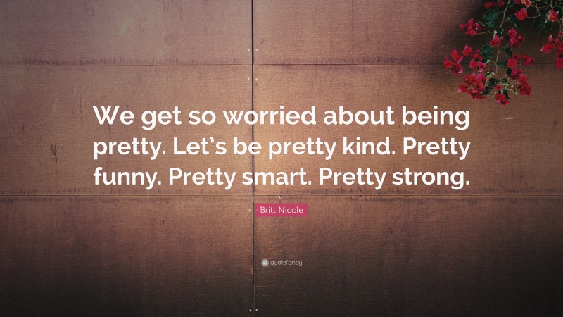 Britt Nicole Quote: “We get so worried about being pretty. Let’s be pretty kind. Pretty funny. Pretty smart. Pretty strong.”