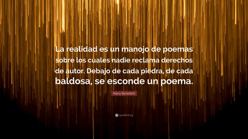 Mario Benedetti Quote: “La realidad es un manojo de poemas sobre los cuales nadie reclama derechos de autor. Debajo de cada piedra, de cada baldosa, se esconde un poema.”