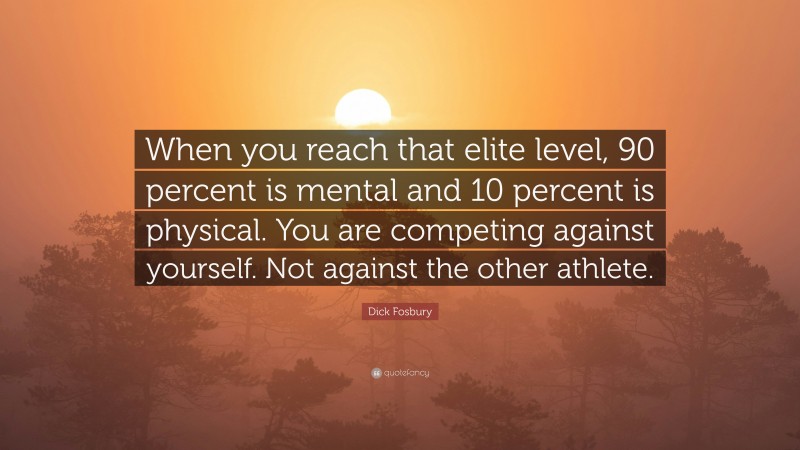 Dick Fosbury Quote: “When you reach that elite level, 90 percent is mental and 10 percent is physical. You are competing against yourself. Not against the other athlete.”