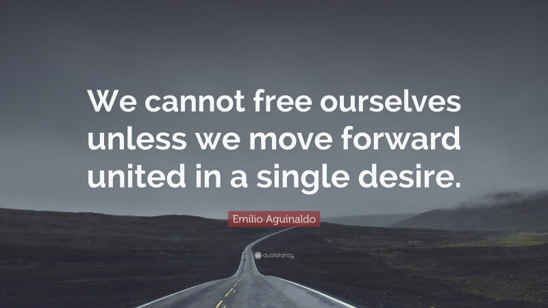 Emilio Aguinaldo Quote: “We cannot free ourselves unless we move forward united in a single desire.”