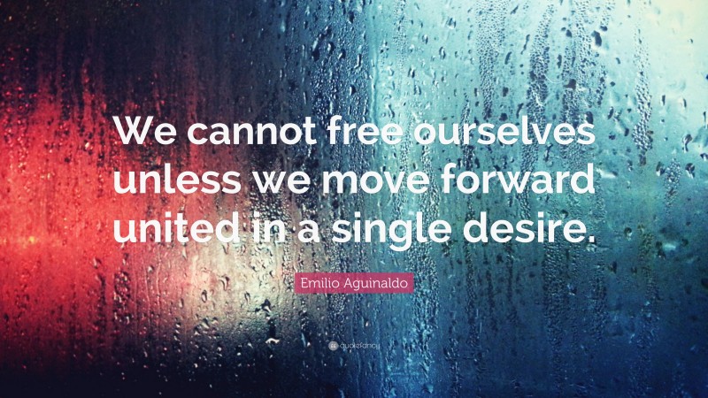 Emilio Aguinaldo Quote: “We cannot free ourselves unless we move forward united in a single desire.”