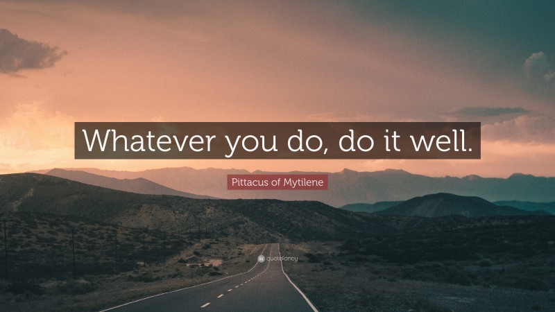 Pittacus of Mytilene Quote: “Whatever you do, do it well.”