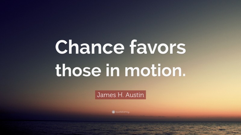 James H. Austin Quote: “Chance favors those in motion.”