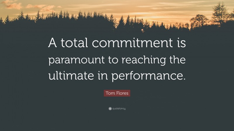Tom Flores Quote: “A total commitment is paramount to reaching the ultimate in performance.”