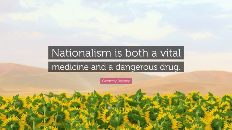 Geoffrey Blainey Quote: “Nationalism is both a vital medicine and a dangerous drug.”