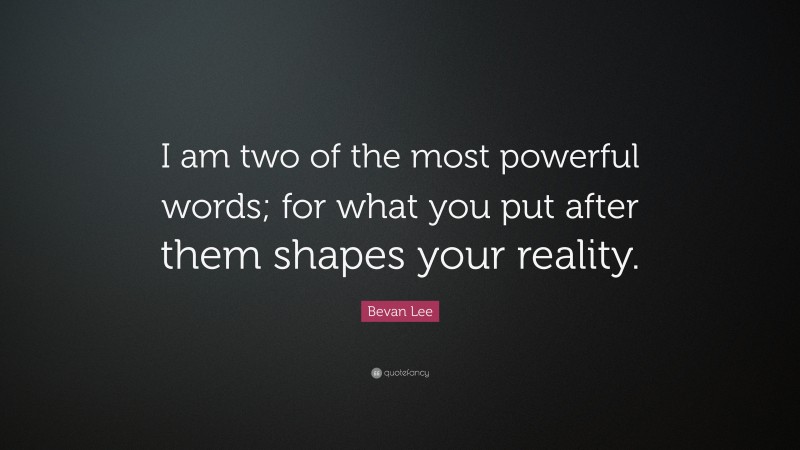 Bevan Lee Quote: “I am two of the most powerful words; for what you put after them shapes your reality.”