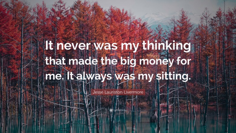 Jesse Lauriston Livermore Quote: “It never was my thinking that made the big money for me. It always was my sitting.”