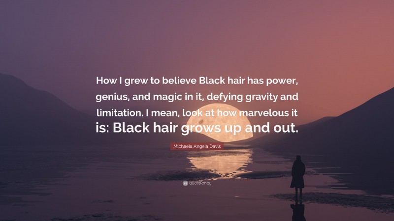 Michaela Angela Davis Quote: “How I grew to believe Black hair has power, genius, and magic in it, defying gravity and limitation. I mean, look at how marvelous it is: Black hair grows up and out.”
